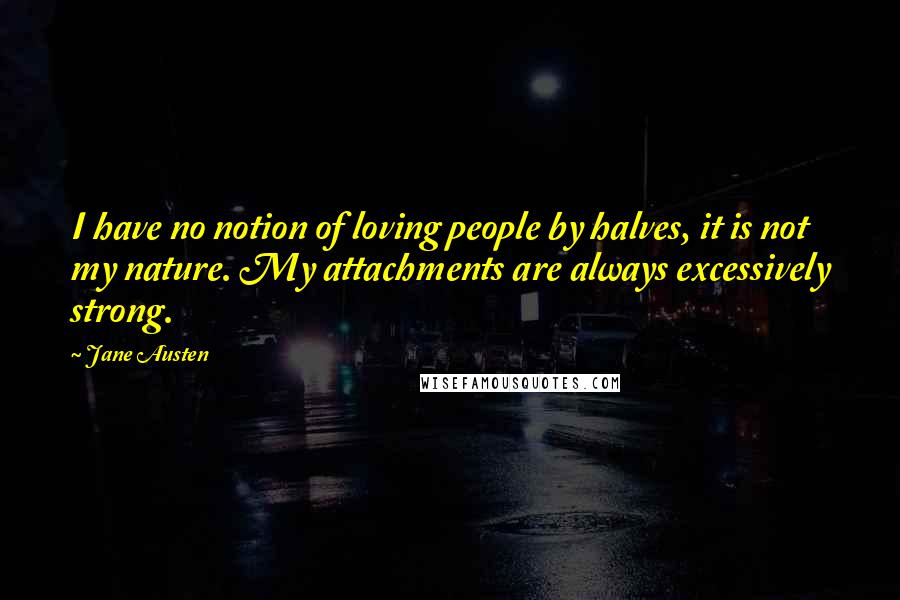 Jane Austen Quotes: I have no notion of loving people by halves, it is not my nature. My attachments are always excessively strong.