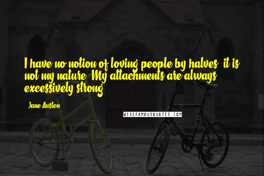 Jane Austen Quotes: I have no notion of loving people by halves, it is not my nature. My attachments are always excessively strong.