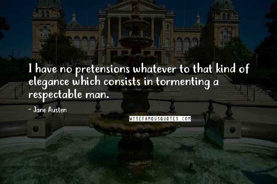 Jane Austen Quotes: I have no pretensions whatever to that kind of elegance which consists in tormenting a respectable man.