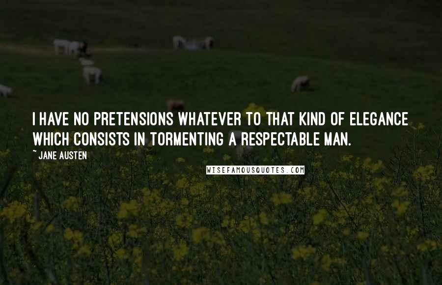 Jane Austen Quotes: I have no pretensions whatever to that kind of elegance which consists in tormenting a respectable man.