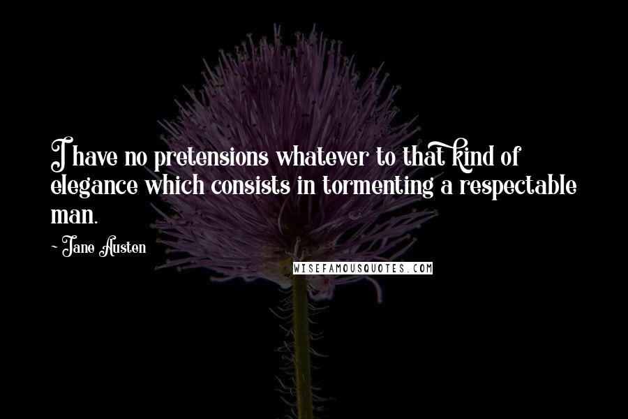 Jane Austen Quotes: I have no pretensions whatever to that kind of elegance which consists in tormenting a respectable man.