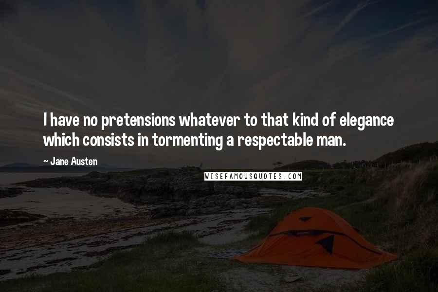 Jane Austen Quotes: I have no pretensions whatever to that kind of elegance which consists in tormenting a respectable man.