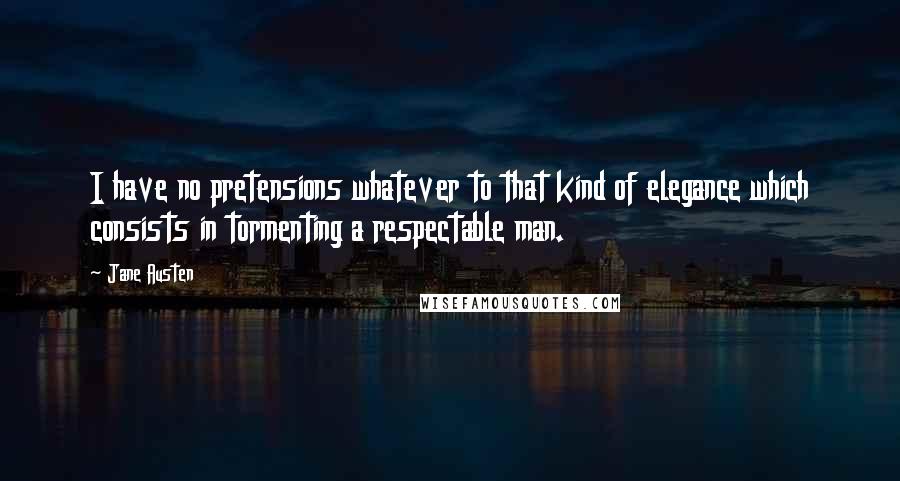 Jane Austen Quotes: I have no pretensions whatever to that kind of elegance which consists in tormenting a respectable man.