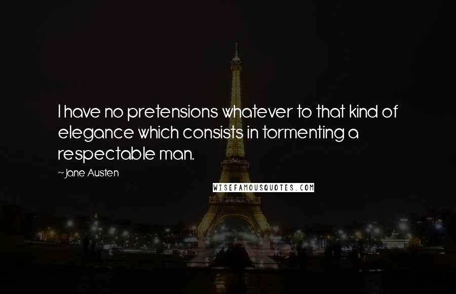 Jane Austen Quotes: I have no pretensions whatever to that kind of elegance which consists in tormenting a respectable man.