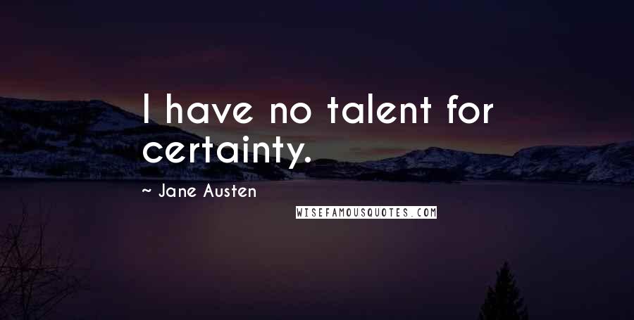 Jane Austen Quotes: I have no talent for certainty.