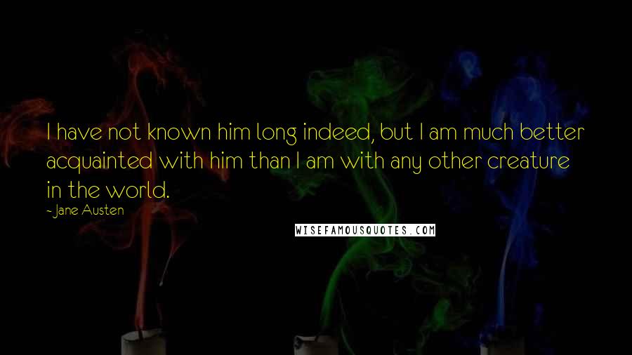 Jane Austen Quotes: I have not known him long indeed, but I am much better acquainted with him than I am with any other creature in the world.