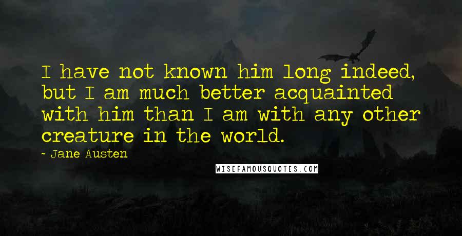 Jane Austen Quotes: I have not known him long indeed, but I am much better acquainted with him than I am with any other creature in the world.