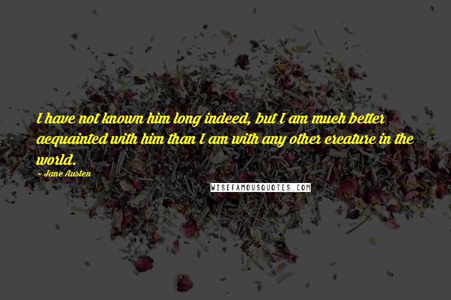 Jane Austen Quotes: I have not known him long indeed, but I am much better acquainted with him than I am with any other creature in the world.