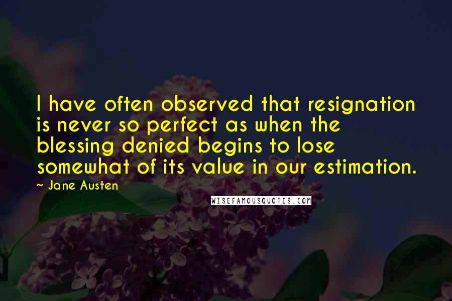 Jane Austen Quotes: I have often observed that resignation is never so perfect as when the blessing denied begins to lose somewhat of its value in our estimation.