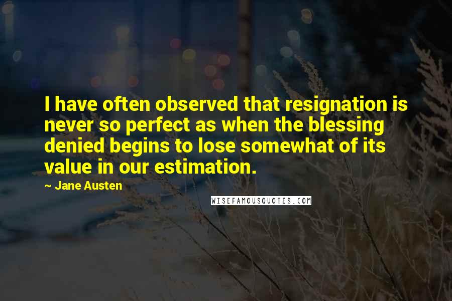 Jane Austen Quotes: I have often observed that resignation is never so perfect as when the blessing denied begins to lose somewhat of its value in our estimation.