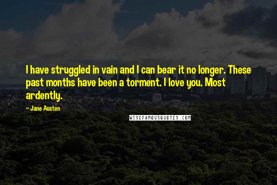 Jane Austen Quotes: I have struggled in vain and I can bear it no longer. These past months have been a torment. I love you. Most ardently.