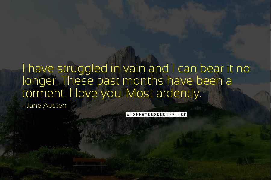 Jane Austen Quotes: I have struggled in vain and I can bear it no longer. These past months have been a torment. I love you. Most ardently.