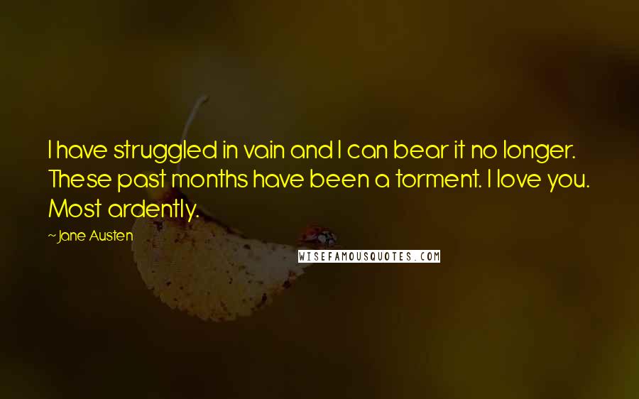 Jane Austen Quotes: I have struggled in vain and I can bear it no longer. These past months have been a torment. I love you. Most ardently.