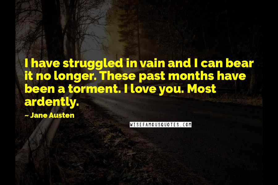 Jane Austen Quotes: I have struggled in vain and I can bear it no longer. These past months have been a torment. I love you. Most ardently.