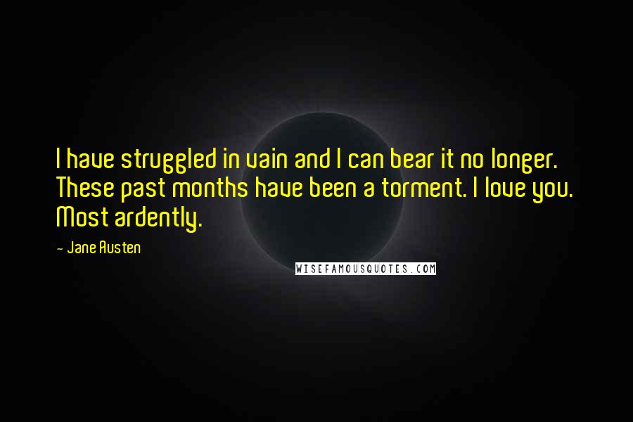 Jane Austen Quotes: I have struggled in vain and I can bear it no longer. These past months have been a torment. I love you. Most ardently.