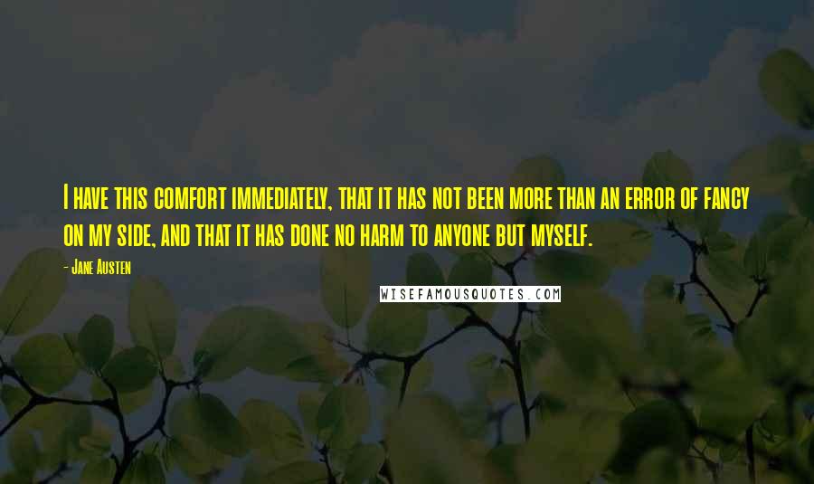 Jane Austen Quotes: I have this comfort immediately, that it has not been more than an error of fancy on my side, and that it has done no harm to anyone but myself.