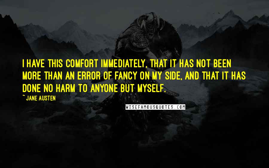 Jane Austen Quotes: I have this comfort immediately, that it has not been more than an error of fancy on my side, and that it has done no harm to anyone but myself.