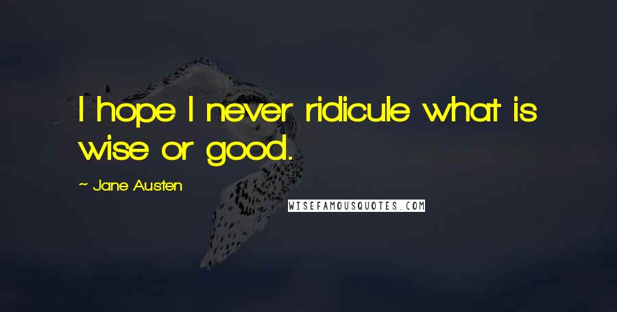 Jane Austen Quotes: I hope I never ridicule what is wise or good.