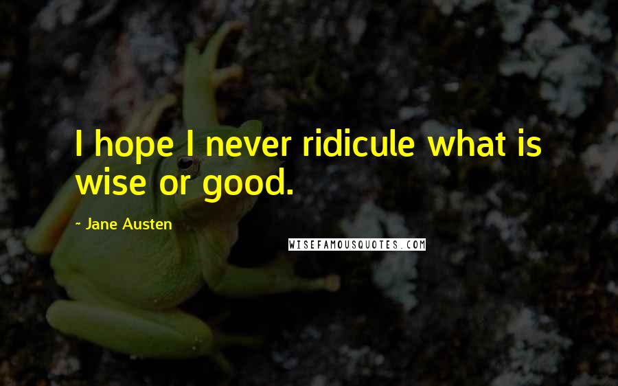 Jane Austen Quotes: I hope I never ridicule what is wise or good.