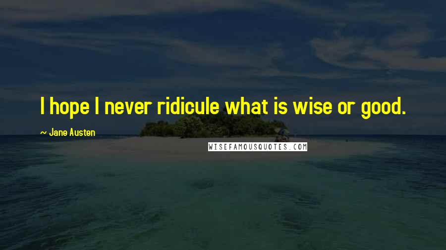 Jane Austen Quotes: I hope I never ridicule what is wise or good.