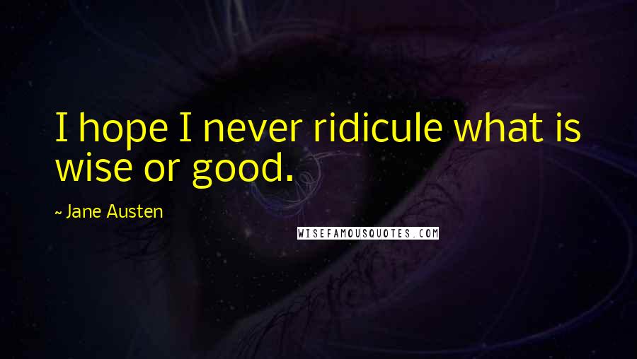 Jane Austen Quotes: I hope I never ridicule what is wise or good.