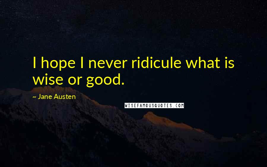 Jane Austen Quotes: I hope I never ridicule what is wise or good.