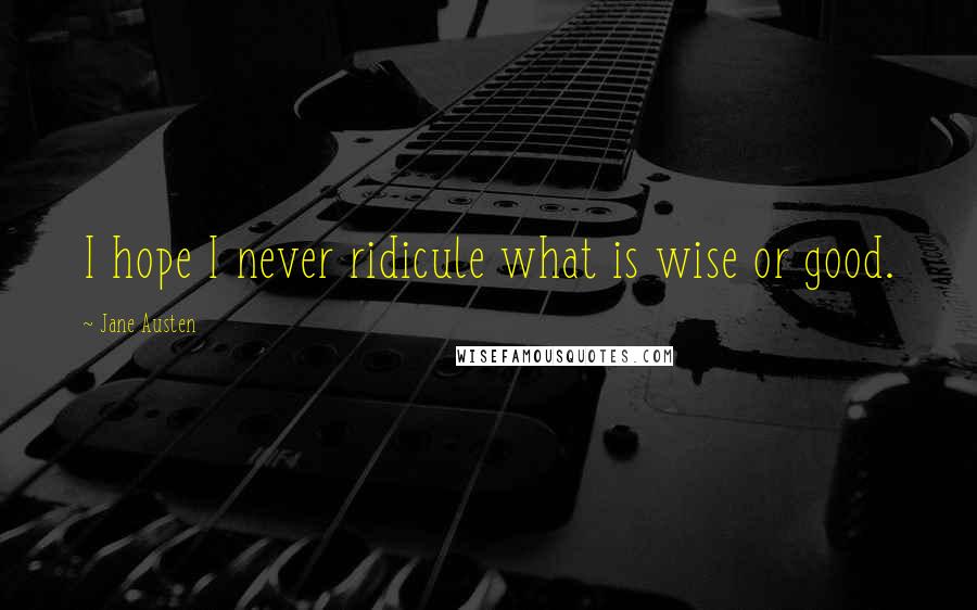 Jane Austen Quotes: I hope I never ridicule what is wise or good.
