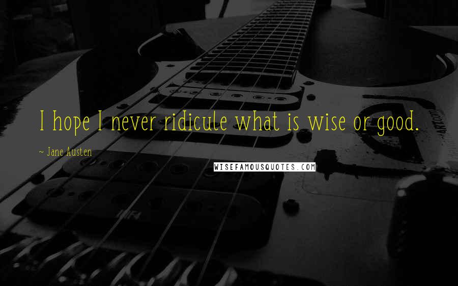 Jane Austen Quotes: I hope I never ridicule what is wise or good.