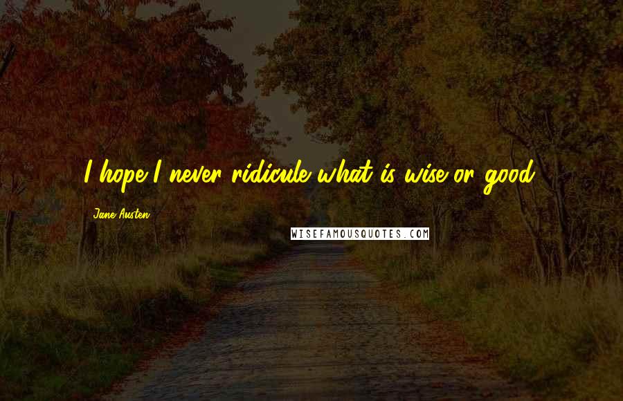 Jane Austen Quotes: I hope I never ridicule what is wise or good.