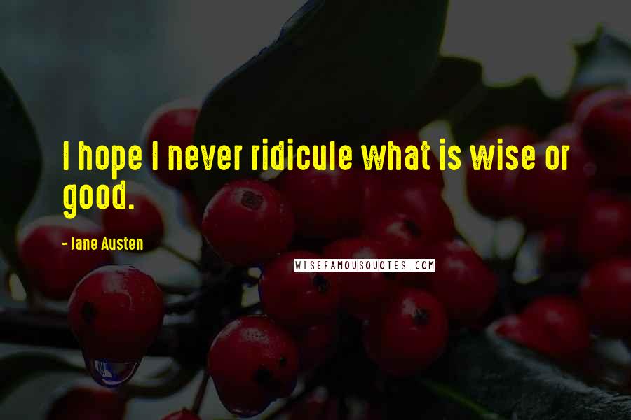 Jane Austen Quotes: I hope I never ridicule what is wise or good.