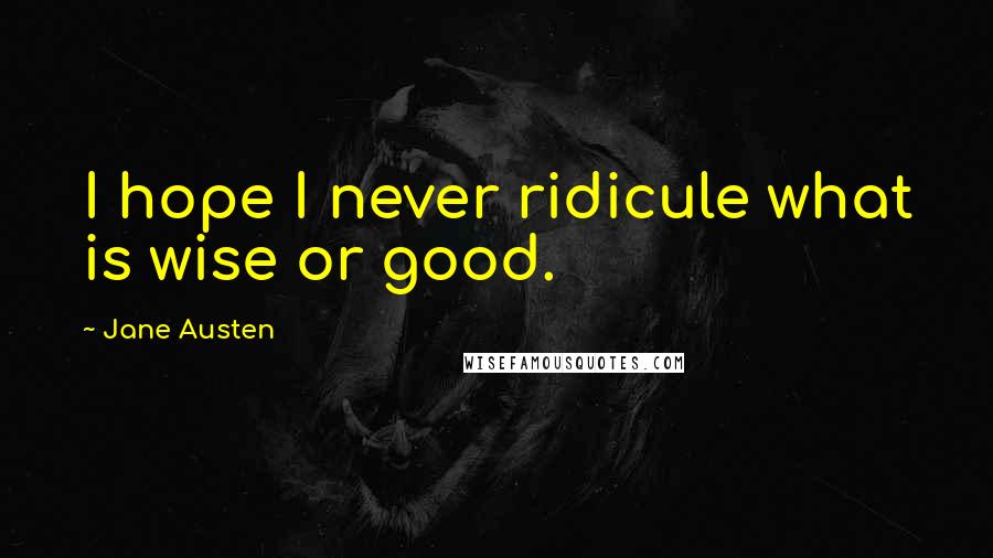 Jane Austen Quotes: I hope I never ridicule what is wise or good.