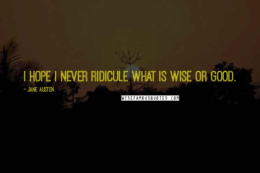 Jane Austen Quotes: I hope I never ridicule what is wise or good.