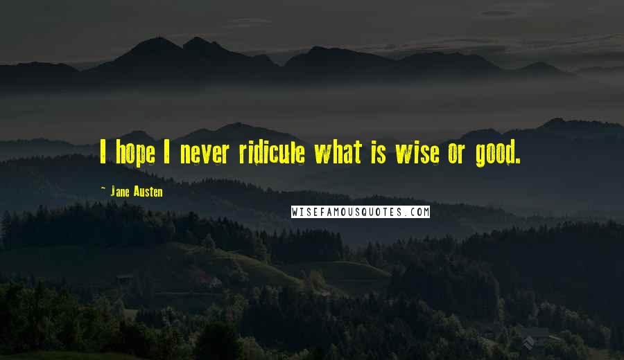 Jane Austen Quotes: I hope I never ridicule what is wise or good.