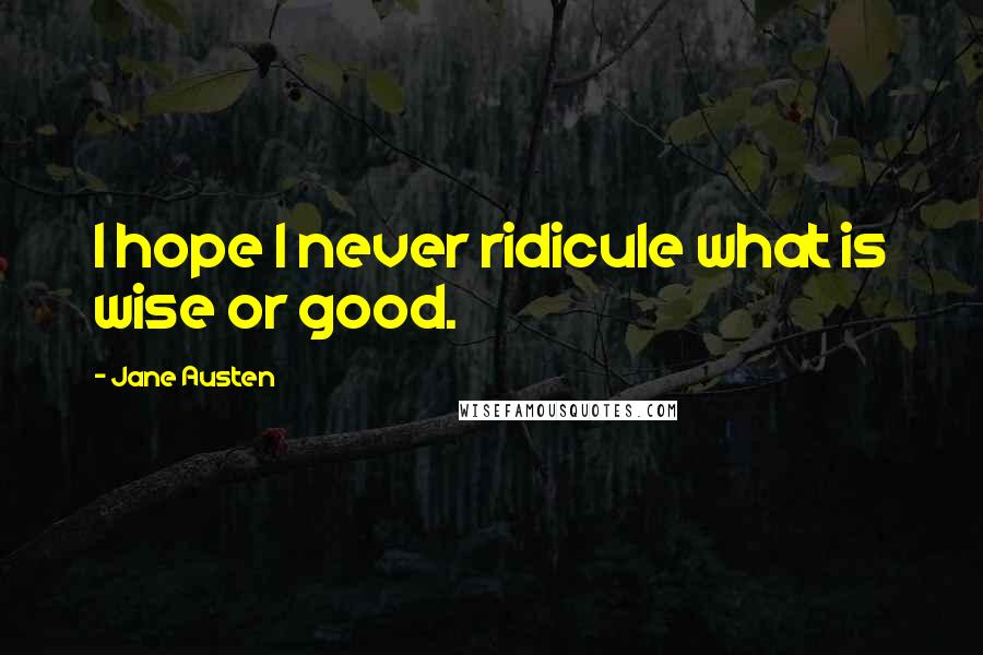 Jane Austen Quotes: I hope I never ridicule what is wise or good.