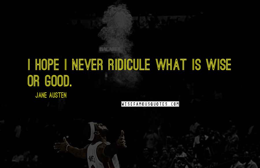 Jane Austen Quotes: I hope I never ridicule what is wise or good.