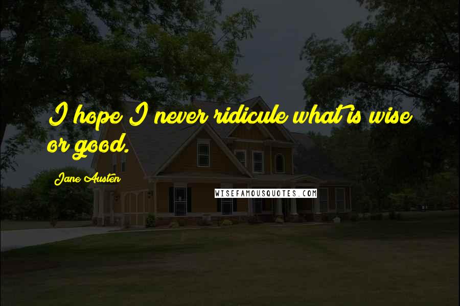 Jane Austen Quotes: I hope I never ridicule what is wise or good.