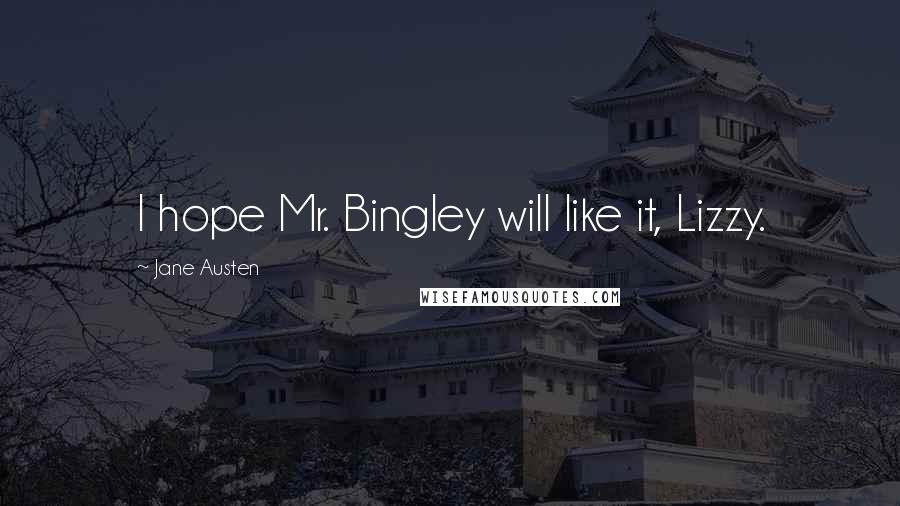 Jane Austen Quotes: I hope Mr. Bingley will like it, Lizzy.