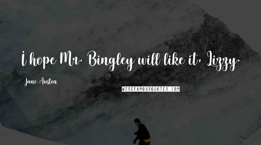 Jane Austen Quotes: I hope Mr. Bingley will like it, Lizzy.