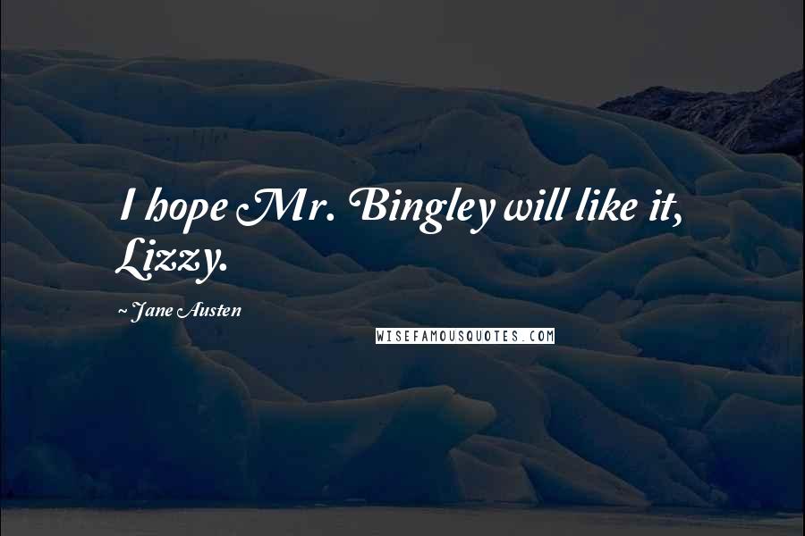 Jane Austen Quotes: I hope Mr. Bingley will like it, Lizzy.