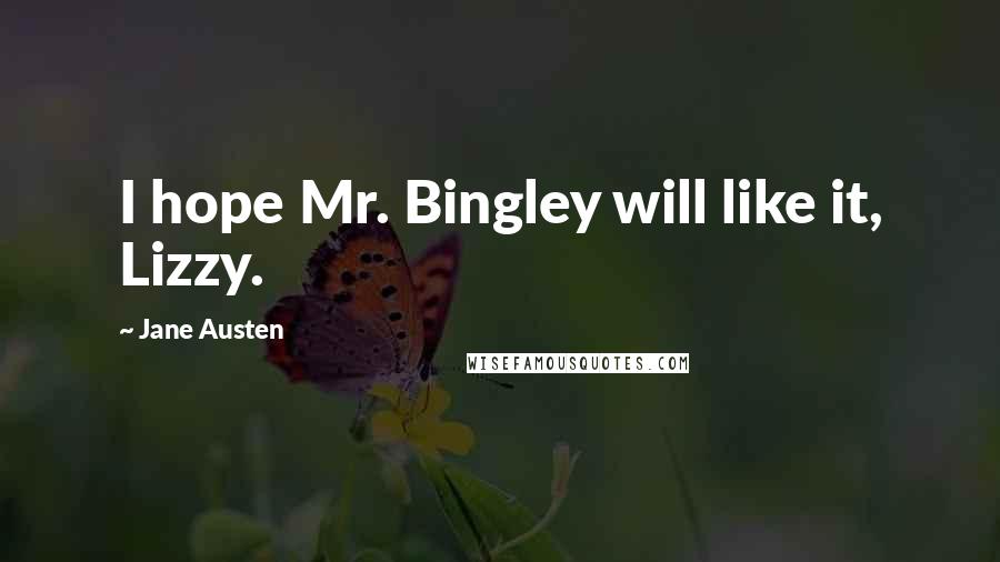 Jane Austen Quotes: I hope Mr. Bingley will like it, Lizzy.
