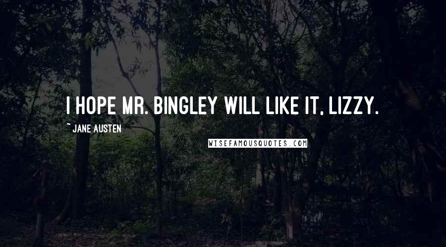 Jane Austen Quotes: I hope Mr. Bingley will like it, Lizzy.