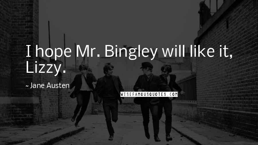 Jane Austen Quotes: I hope Mr. Bingley will like it, Lizzy.