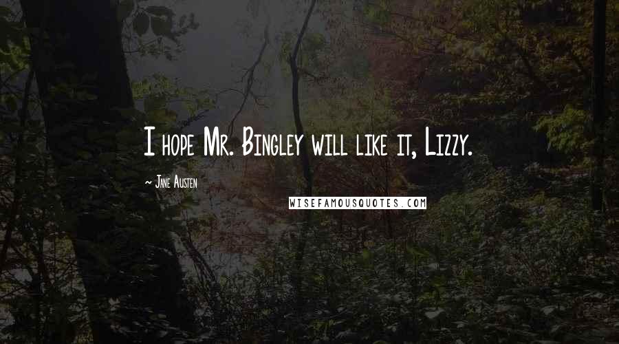 Jane Austen Quotes: I hope Mr. Bingley will like it, Lizzy.