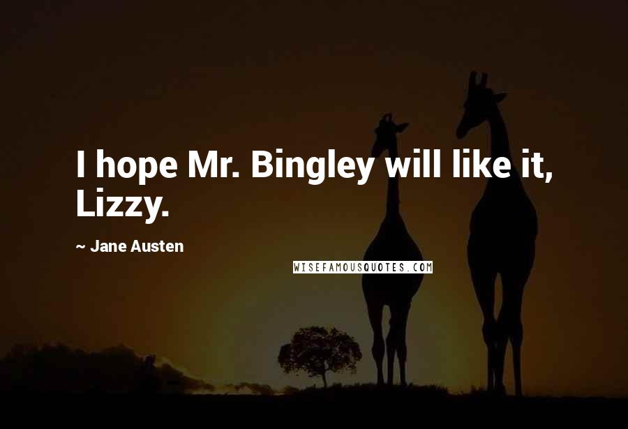 Jane Austen Quotes: I hope Mr. Bingley will like it, Lizzy.