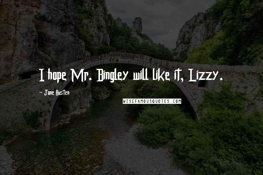 Jane Austen Quotes: I hope Mr. Bingley will like it, Lizzy.