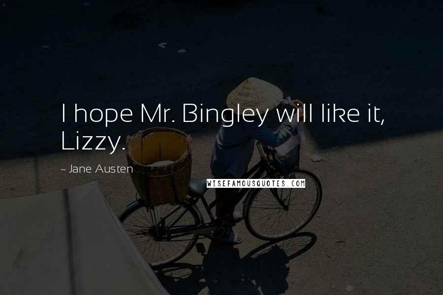 Jane Austen Quotes: I hope Mr. Bingley will like it, Lizzy.