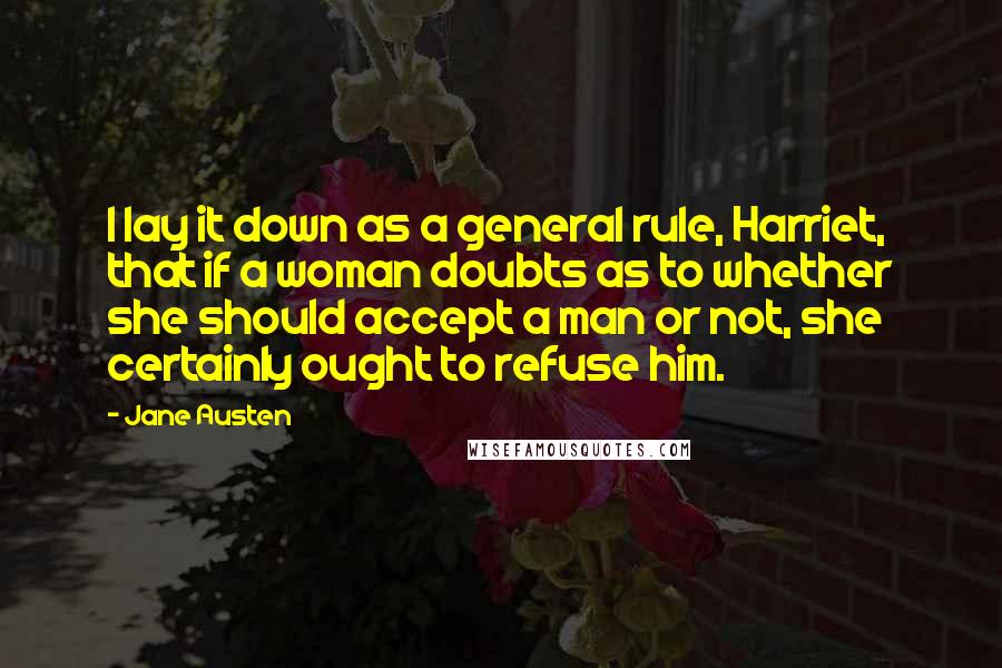 Jane Austen Quotes: I lay it down as a general rule, Harriet, that if a woman doubts as to whether she should accept a man or not, she certainly ought to refuse him.