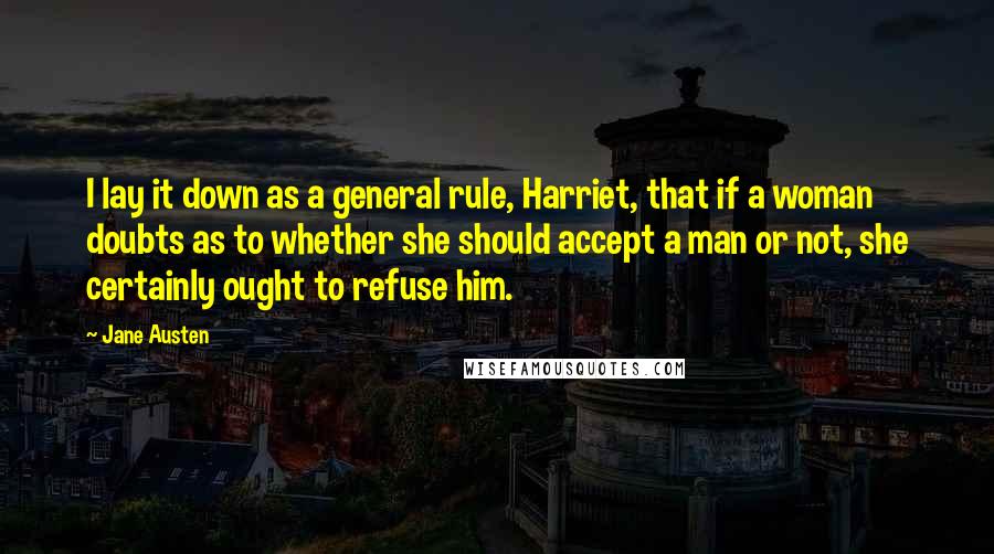 Jane Austen Quotes: I lay it down as a general rule, Harriet, that if a woman doubts as to whether she should accept a man or not, she certainly ought to refuse him.