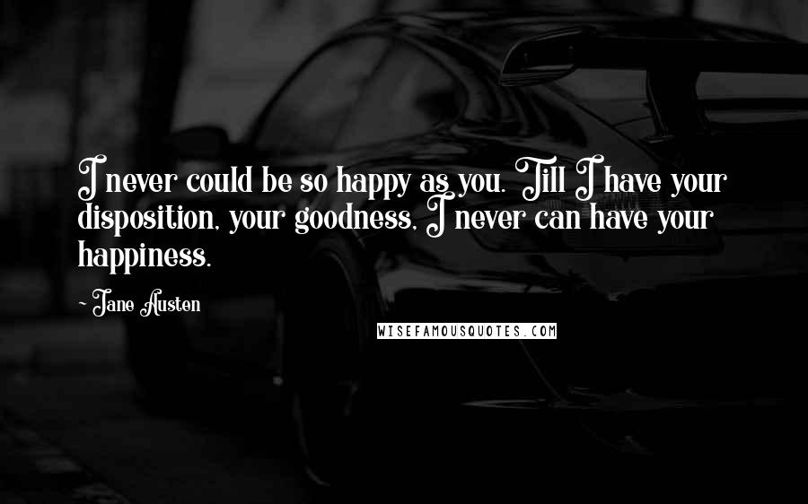 Jane Austen Quotes: I never could be so happy as you. Till I have your disposition, your goodness, I never can have your happiness.