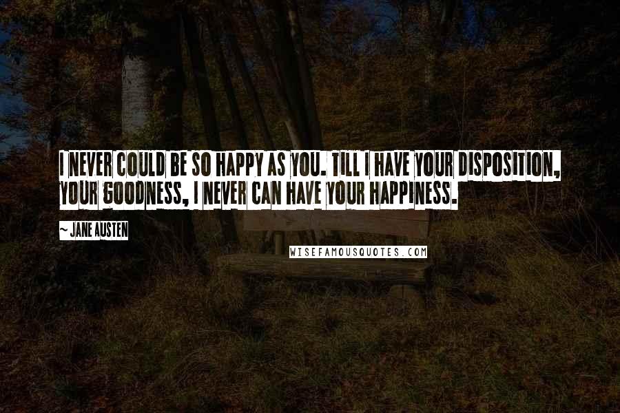 Jane Austen Quotes: I never could be so happy as you. Till I have your disposition, your goodness, I never can have your happiness.